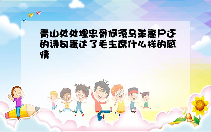 青山处处埋忠骨何须马革裹尸还的诗句表达了毛主席什么样的感情