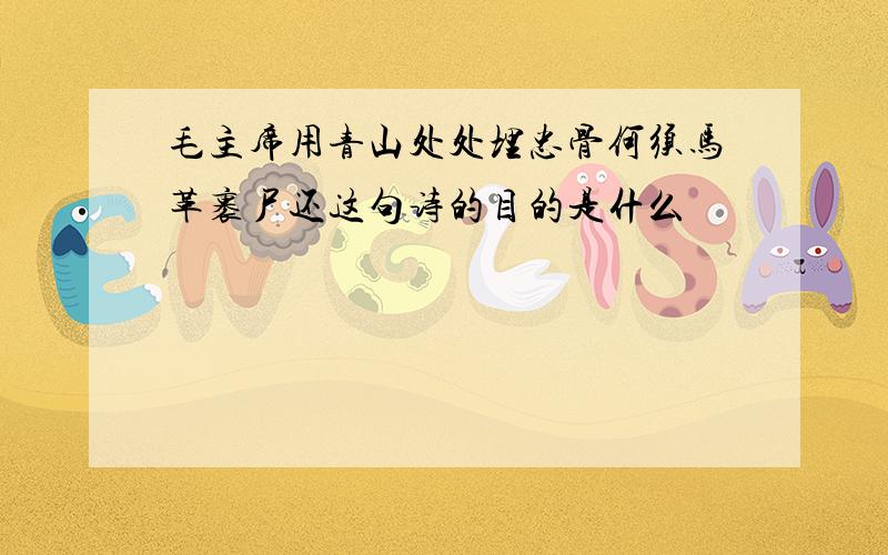 毛主席用青山处处埋忠骨何须马革裹尸还这句诗的目的是什么