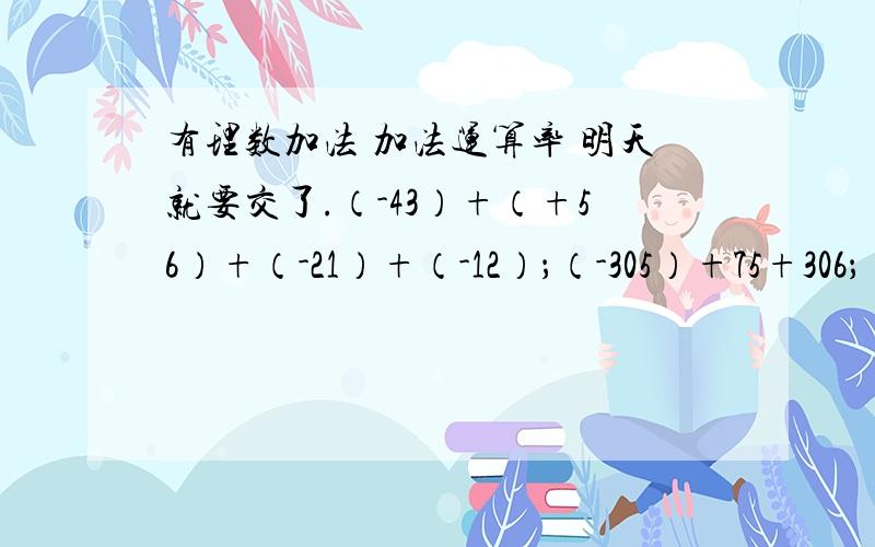 有理数加法 加法运算率 明天就要交了.（-43）+（+56）+（-21）+（-12）；（-305）+75+306；（-22）+54+丨-22丨+(-11)+0+丨-31丨;167+[(-67)+(-269)+(-31)].