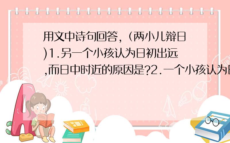 用文中诗句回答,（两小儿辩日)1.另一个小孩认为日初出远,而日中时近的原因是?2.一个小孩认为日始出时去人近的原因