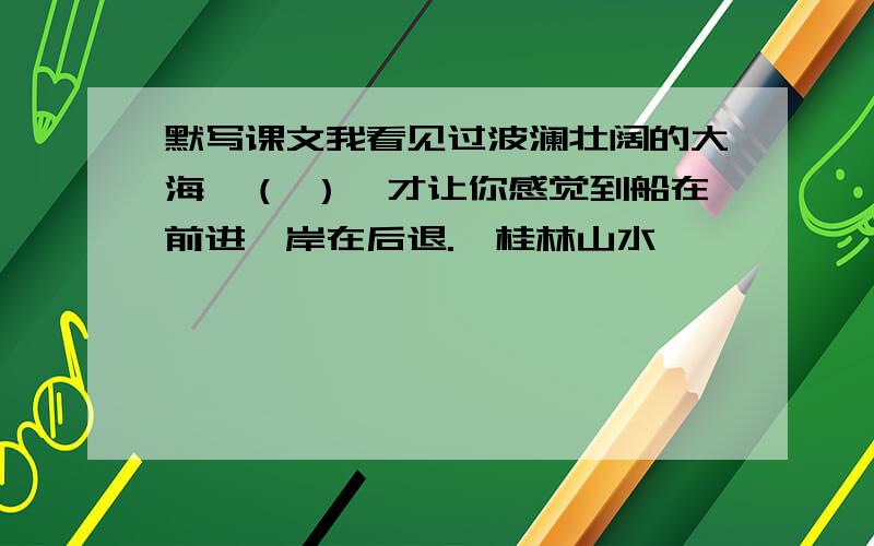 默写课文我看见过波澜壮阔的大海,（ ）,才让你感觉到船在前进,岸在后退.《桂林山水》