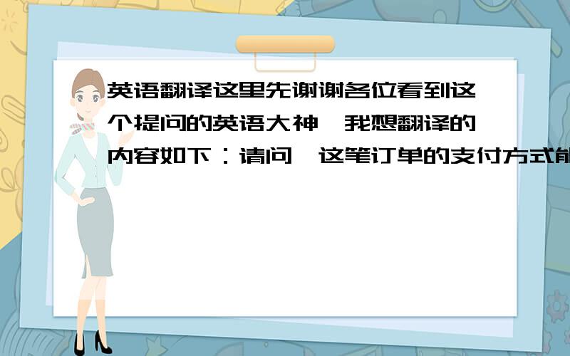 英语翻译这里先谢谢各位看到这个提问的英语大神,我想翻译的内容如下：请问,这笔订单的支付方式能否改为paypal方式?如果可以的话,那么我应该如何做来完成这笔支付?比如我应该将我在paypa