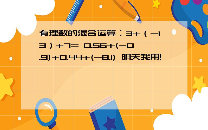 有理数的混合运算：3+（-13）+7= 0.56+(-0.9)+0.44+(-8.1) 明天我用!