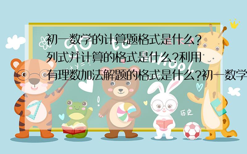 初一数学的计算题格式是什么?列式并计算的格式是什么?利用有理数加法解题的格式是什么?初一数学的计算题格式是什么?列式并计算的格式是什么?利用有理数加法解题的格式是什么?比如我