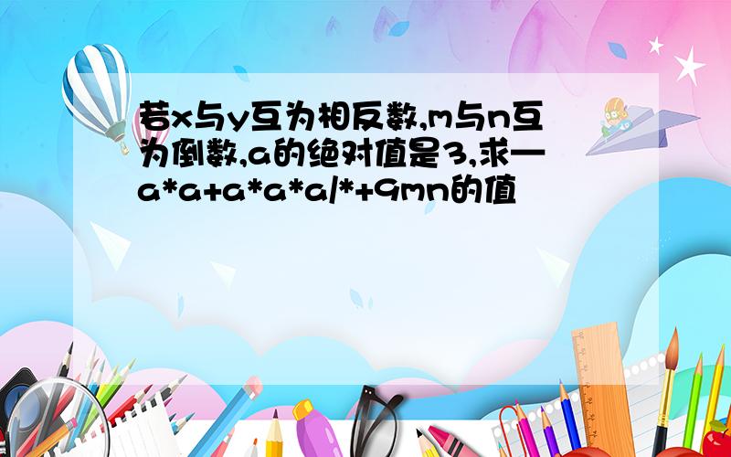 若x与y互为相反数,m与n互为倒数,a的绝对值是3,求—a*a+a*a*a/*+9mn的值