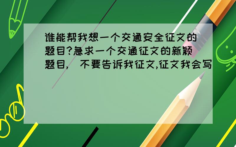 谁能帮我想一个交通安全征文的题目?急求一个交通征文的新颖题目,（不要告诉我征文,征文我会写）