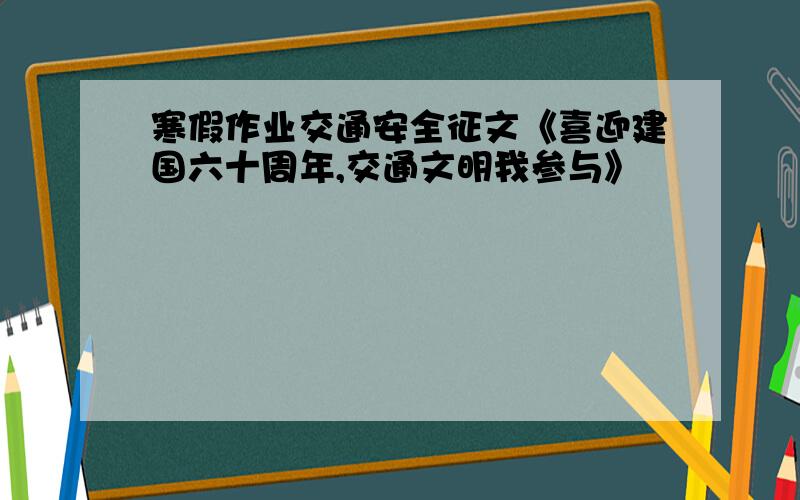 寒假作业交通安全征文《喜迎建国六十周年,交通文明我参与》