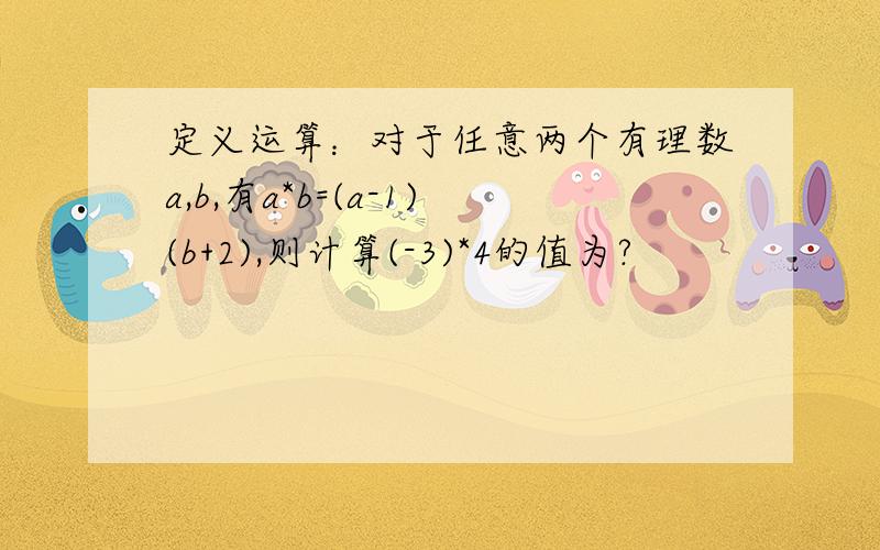 定义运算：对于任意两个有理数a,b,有a*b=(a-1)(b+2),则计算(-3)*4的值为?