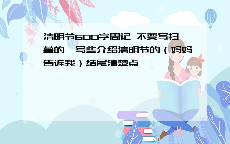 清明节600字周记 不要写扫墓的,写些介绍清明节的（妈妈告诉我）结尾清楚点