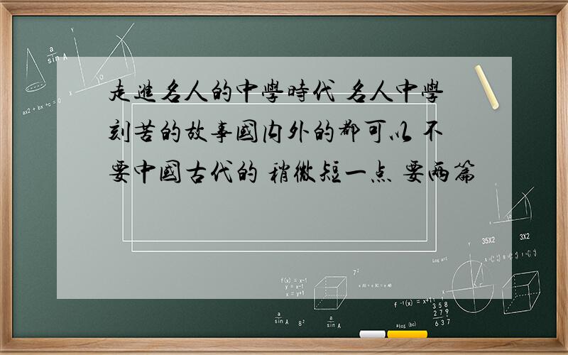 走进名人的中学时代 名人中学刻苦的故事国内外的都可以 不要中国古代的 稍微短一点 要两篇