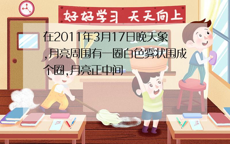 在2011年3月17日晚天象,月亮周围有一圈白色雾状围成个圈,月亮正中间