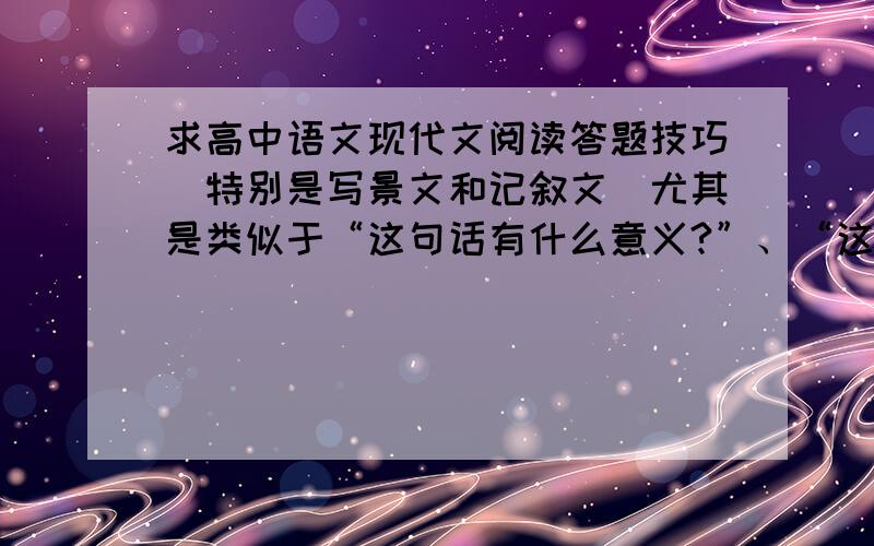 求高中语文现代文阅读答题技巧（特别是写景文和记叙文）尤其是类似于“这句话有什么意义?”、“这句话有什么作用”、“这句话体现了什么” 之类的问法,一看就蒙,希望大家多多指教,