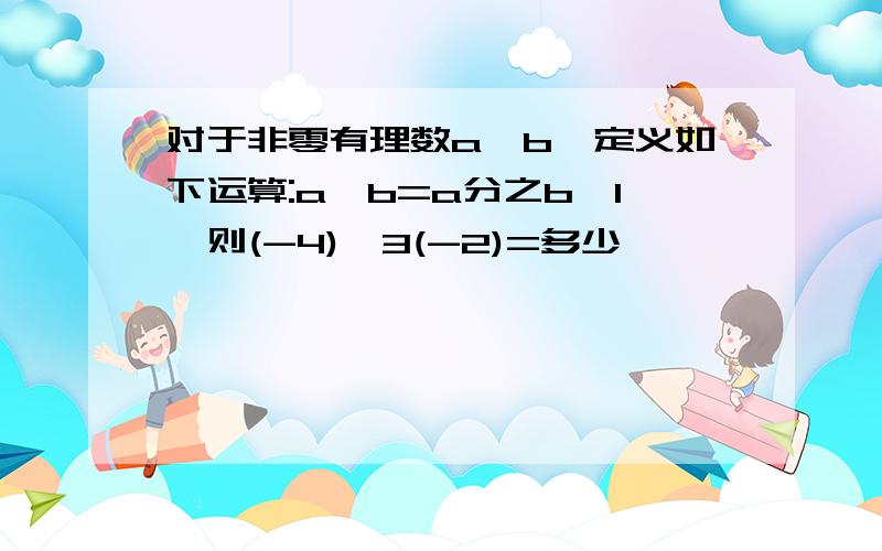 对于非零有理数a,b,定义如下运算:a*b=a分之b一1,则(-4)*3(-2)=多少