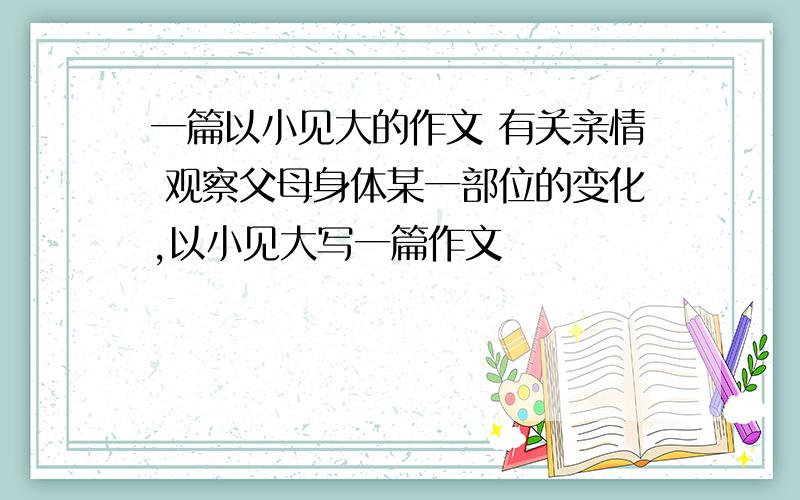 一篇以小见大的作文 有关亲情 观察父母身体某一部位的变化,以小见大写一篇作文