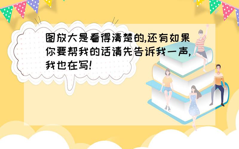 图放大是看得清楚的,还有如果你要帮我的话请先告诉我一声,我也在写!