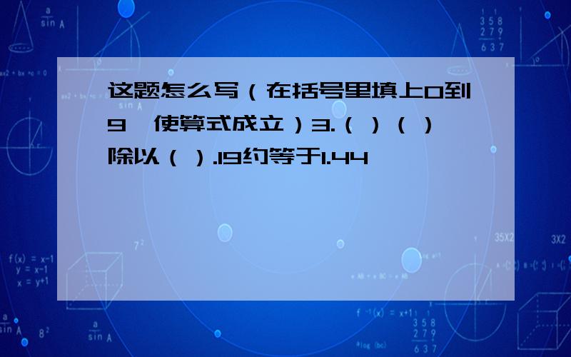 这题怎么写（在括号里填上0到9,使算式成立）3.（）（）除以（）.19约等于1.44