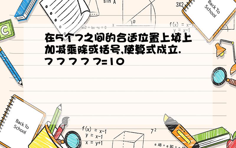 在5个7之间的合适位置上填上加减乘除或括号,使算式成立.7 7 7 7 7=10