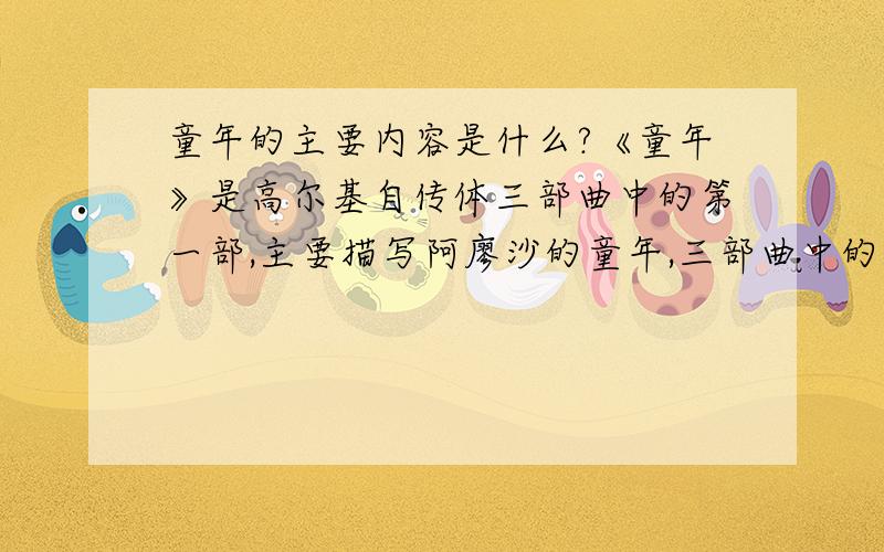 童年的主要内容是什么?《童年》是高尔基自传体三部曲中的第一部,主要描写阿廖沙的童年,三部曲中的另外两部《在人间》、《我的大学》主要叙述阿廖沙的青少年经历.