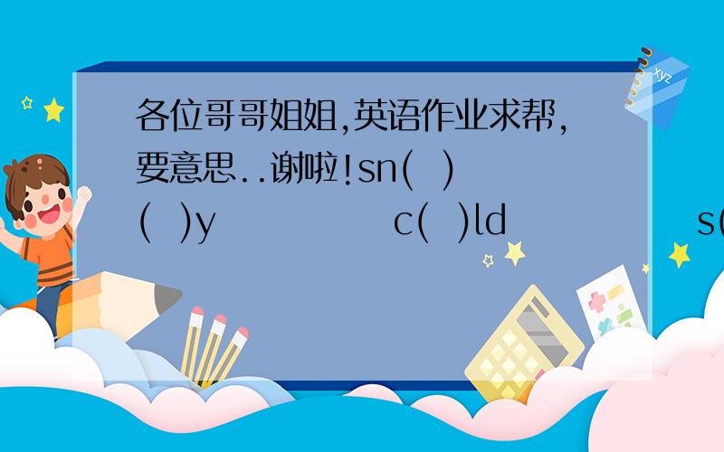 各位哥哥姐姐,英语作业求帮,要意思..谢啦!sn(  )(  )y             c(  )ld              s()()ny            c()()l(             )           (        )             (        )            (      )过去时或原型watcharetakedidvisitedsaids