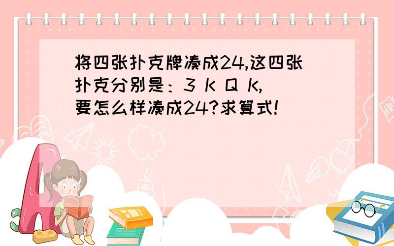 将四张扑克牌凑成24,这四张扑克分别是：3 K Q K,要怎么样凑成24?求算式!