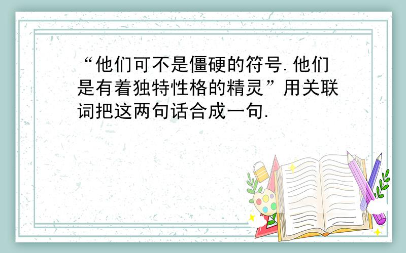 “他们可不是僵硬的符号.他们是有着独特性格的精灵”用关联词把这两句话合成一句.