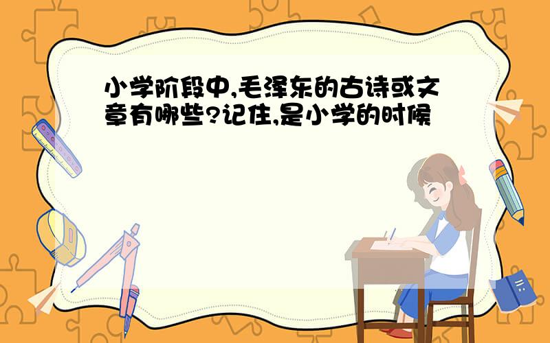 小学阶段中,毛泽东的古诗或文章有哪些?记住,是小学的时候