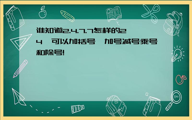 谁知道2.4.7.7怎样的24,可以加括号,加号减号乘号和除号!