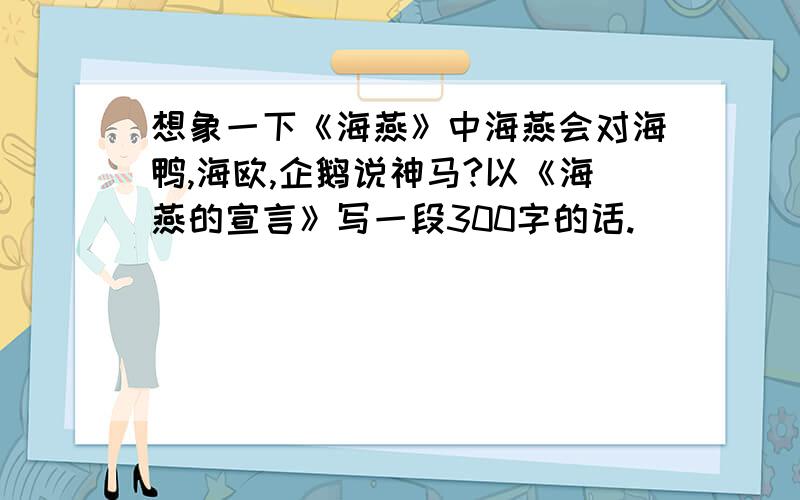 想象一下《海燕》中海燕会对海鸭,海欧,企鹅说神马?以《海燕的宣言》写一段300字的话.