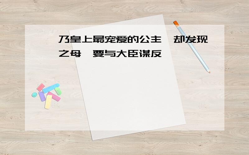 汝乃皇上最宠爱的公主,却发现汝之母妃要与大臣谋反,