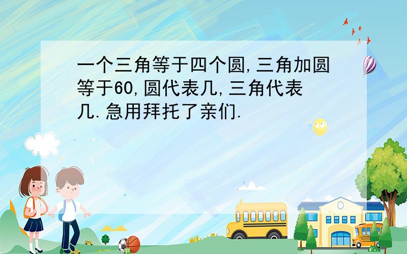 一个三角等于四个圆,三角加圆等于60,圆代表几,三角代表几.急用拜托了亲们.