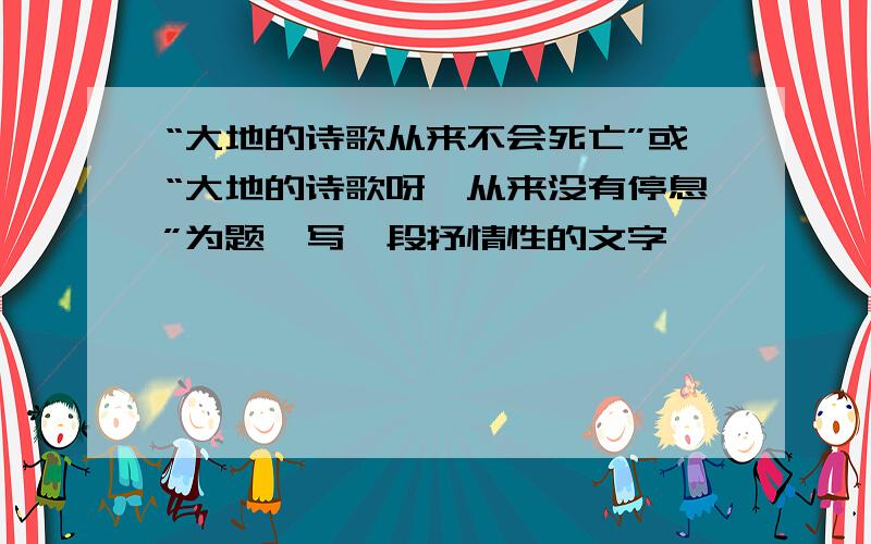 “大地的诗歌从来不会死亡”或“大地的诗歌呀,从来没有停息”为题,写一段抒情性的文字