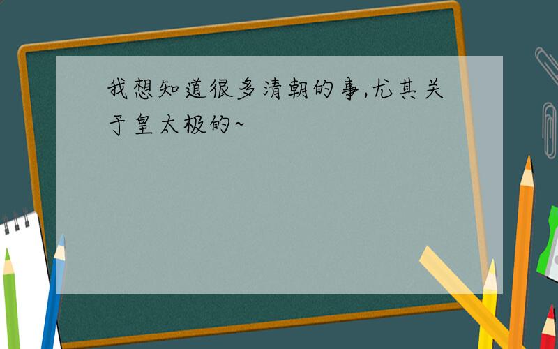 我想知道很多清朝的事,尤其关于皇太极的~