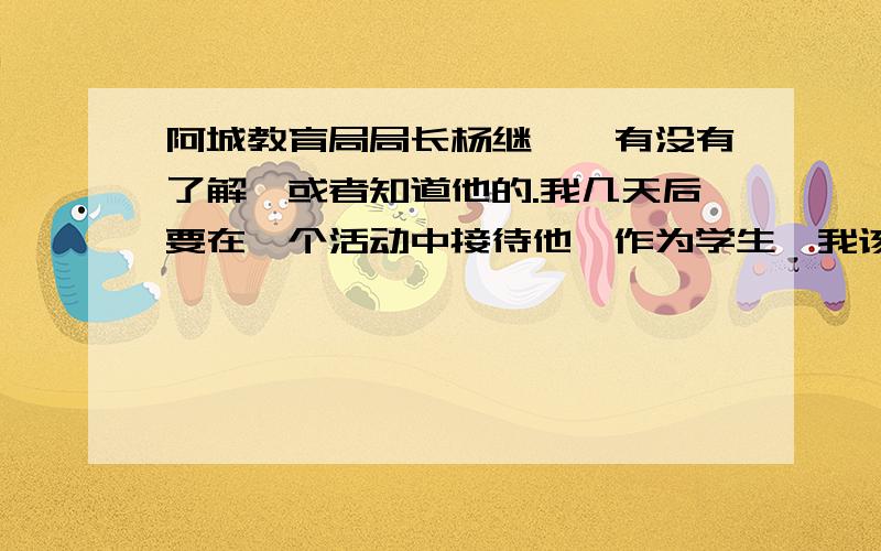 阿城教育局局长杨继斌,有没有了解,或者知道他的.我几天后要在一个活动中接待他,作为学生,我该和他谈