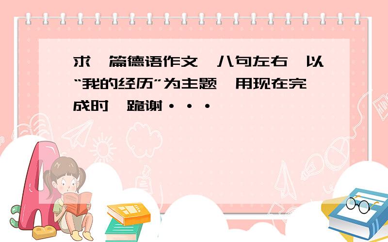 求一篇德语作文,八句左右,以“我的经历”为主题,用现在完成时,跪谢···