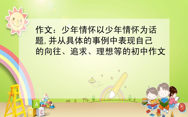 作文：少年情怀以少年情怀为话题,并从具体的事例中表现自己的向往、追求、理想等的初中作文