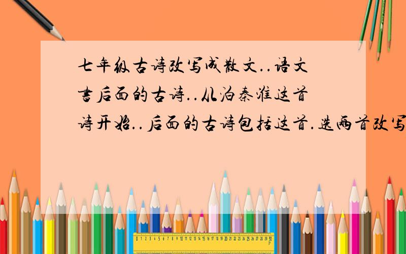 七年级古诗改写成散文..语文书后面的古诗..从泊秦淮这首诗开始..后面的古诗包括这首.选两首改写成散文..古诗分别是..泊秦淮浣溪沙过松源晨炊漆公店如梦令观书有感.谢谢.=  =,