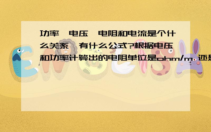 功率,电压,电阻和电流是个什么关系,有什么公式?根据电压和功率计算出的电阻单位是ohm/m 还是 ohm/km呢?因为我们是做电线的,客户有时说电压多少,功率多少,而我们要计算出电阻多少,根据公式