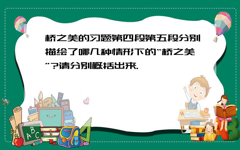 桥之美的习题第四段第五段分别描绘了哪几种情形下的“桥之美”?请分别概括出来.