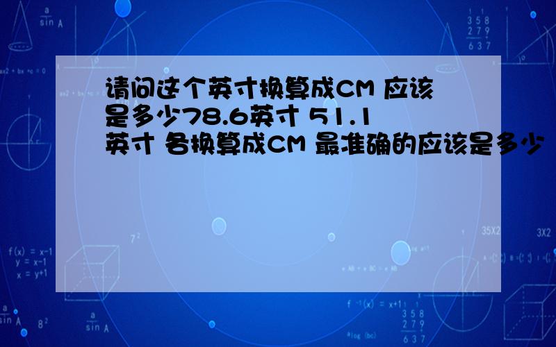 请问这个英寸换算成CM 应该是多少78.6英寸 51.1英寸 各换算成CM 最准确的应该是多少