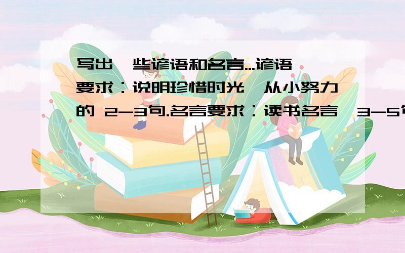 写出一些谚语和名言...谚语要求：说明珍惜时光、从小努力的 2-3句.名言要求：读书名言、3-5句.注意：谚语名言要短一些的,不要太长...顺便问一下：诗句算不算谚语或名言?谚语算不算名言?