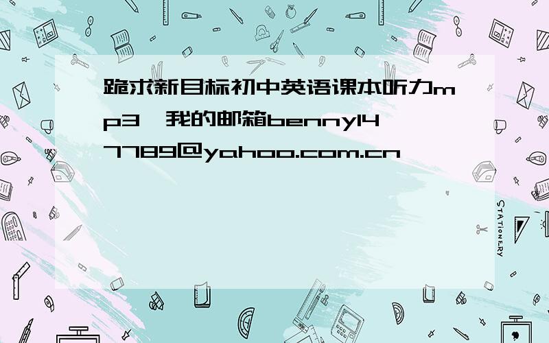 跪求新目标初中英语课本听力mp3,我的邮箱benny147789@yahoo.com.cn