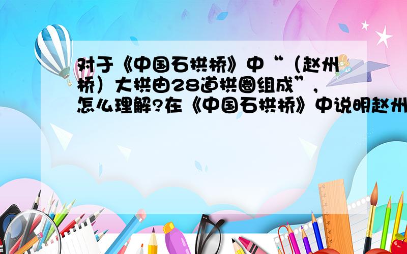 对于《中国石拱桥》中“（赵州桥）大拱由28道拱圈组成”,怎么理解?在《中国石拱桥》中说明赵州桥特点时有句子：“大拱由28道拱圈组成”,怎么组成?28道拱圈怎么排列组成这个大拱?能图