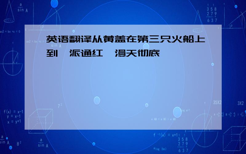 英语翻译从黄盖在第三只火船上到一派通红,漫天彻底