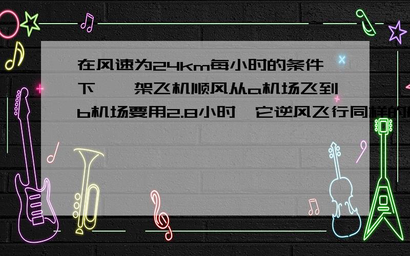 在风速为24km每小时的条件下,一架飞机顺风从a机场飞到b机场要用2.8小时,它逆风飞行同样的航线要用3小时.求无风时这架飞机在这一航线的平均速度；2.两机场之间的航程.急死了,快帮我!