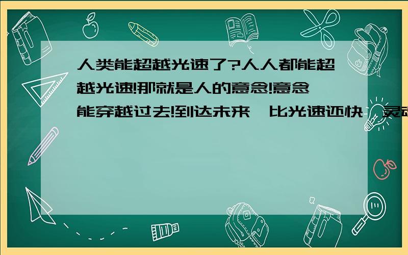 人类能超越光速了?人人都能超越光速!那就是人的意念!意念能穿越过去!到达未来,比光速还快,灵魂…