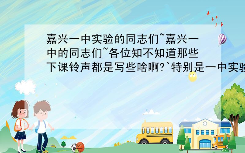 嘉兴一中实验的同志们~嘉兴一中的同志们~各位知不知道那些下课铃声都是写些啥啊?`特别是一中实验的同志们``````愿指点那些英文歌名哈~