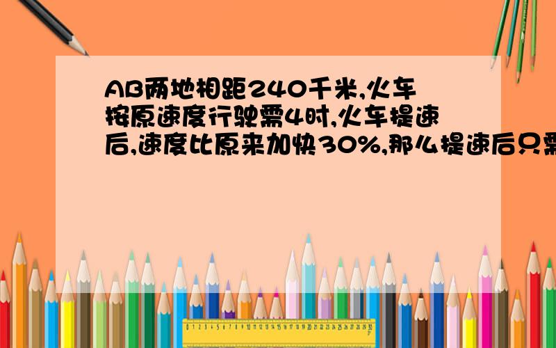 AB两地相距240千米,火车按原速度行驶需4时,火车提速后,速度比原来加快30%,那么提速后只需要（）时（用带分数的行式表现）