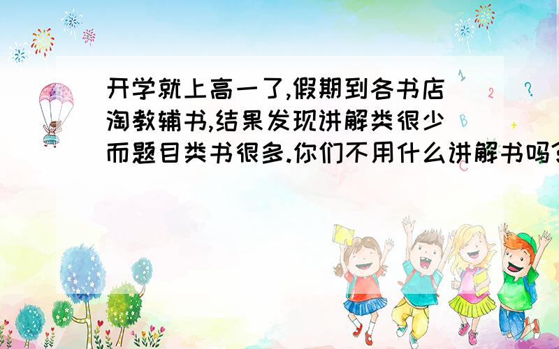 开学就上高一了,假期到各书店淘教辅书,结果发现讲解类很少而题目类书很多.你们不用什么讲解书吗?你们用过的教辅书有得心的吗?可否推荐推荐?