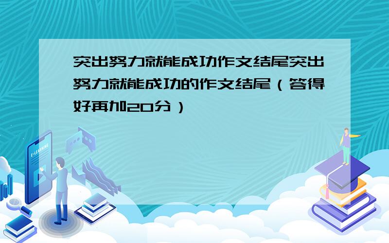 突出努力就能成功作文结尾突出努力就能成功的作文结尾（答得好再加20分）