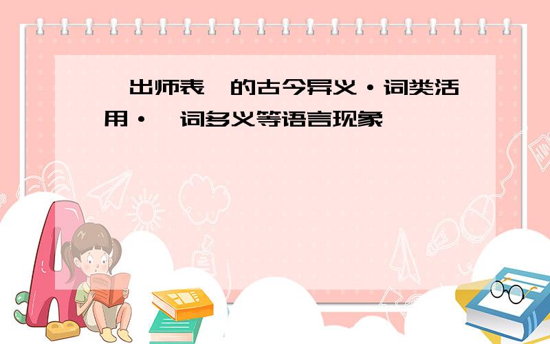 《出师表》的古今异义·词类活用·一词多义等语言现象